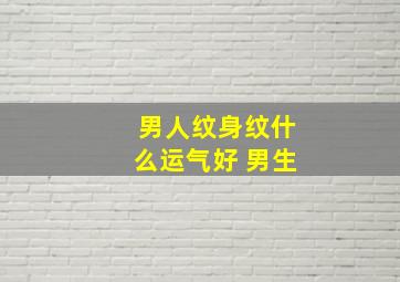 男人纹身纹什么运气好 男生